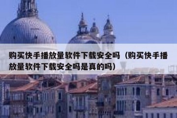 购买快手播放量软件下载安全吗（购买快手播放量软件下载安全吗是真的吗）