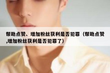 帮助点赞、增加粉丝获利是否犯罪（帮助点赞,增加粉丝获利是否犯罪了）