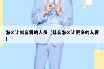 怎么让抖音看的人多（抖音怎么让更多的人看）