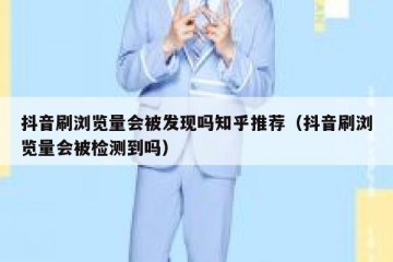 抖音刷浏览量会被发现吗知乎推荐（抖音刷浏览量会被检测到吗）