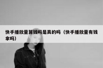 快手播放量算钱吗是真的吗（快手播放量有钱拿吗）