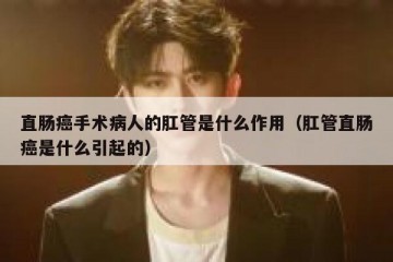 直肠癌手术病人的肛管是什么作用（肛管直肠癌是什么引起的）