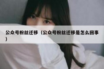 公众号粉丝迁移（公众号粉丝迁移是怎么回事）