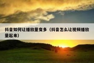 抖音如何让播放量变多（抖音怎么让视频播放量起来）