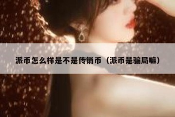 派币怎么样是不是传销币（派币是骗局嘛）