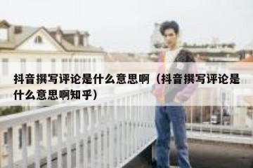 抖音撰写评论是什么意思啊（抖音撰写评论是什么意思啊知乎）