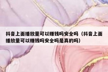 抖音上面播放量可以赚钱吗安全吗（抖音上面播放量可以赚钱吗安全吗是真的吗）