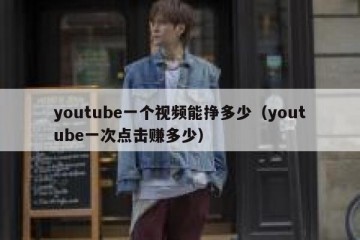 youtube一个视频能挣多少（youtube一次点击赚多少）