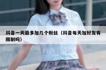 抖音一天最多加几个粉丝（抖音每天加好友有限制吗）