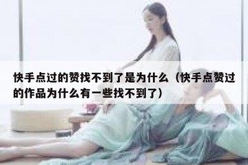 快手点过的赞找不到了是为什么（快手点赞过的作品为什么有一些找不到了）