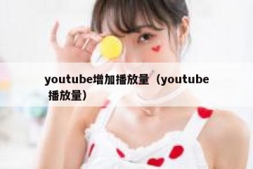 youtube增加播放量（youtube 播放量）
