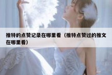 推特的点赞记录在哪里看（推特点赞过的推文在哪里看）