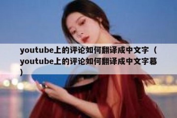youtube上的评论如何翻译成中文字（youtube上的评论如何翻译成中文字幕）