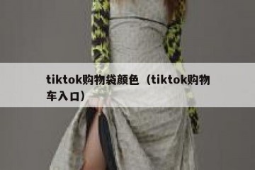 tiktok购物袋颜色（tiktok购物车入口）