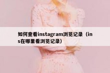 如何查看instagram浏览记录（ins在哪里看浏览记录）