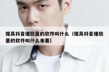 提高抖音播放量的软件叫什么（提高抖音播放量的软件叫什么来着）