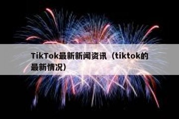 TikTok最新新闻资讯（tiktok的最新情况）