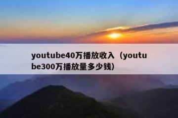 youtube40万播放收入（youtube300万播放量多少钱）