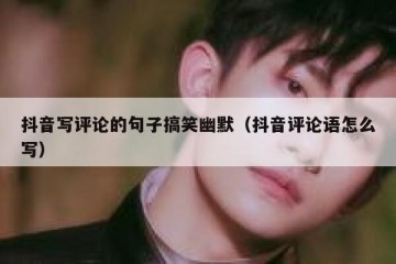 抖音写评论的句子搞笑幽默（抖音评论语怎么写）