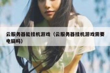 云服务器能挂机游戏（云服务器挂机游戏需要电脑吗）