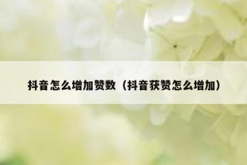 抖音怎么增加赞数（抖音获赞怎么增加）
