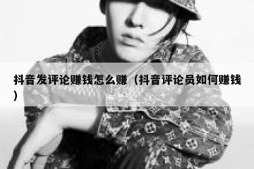 抖音发评论赚钱怎么赚（抖音评论员如何赚钱）