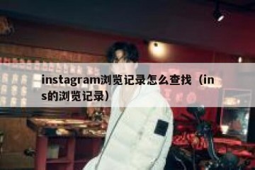 instagram浏览记录怎么查找（ins的浏览记录）