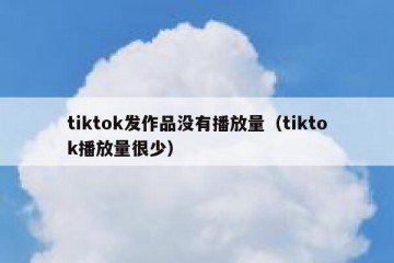 tiktok发作品没有播放量（tiktok播放量很少）