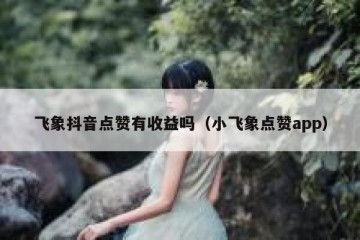 飞象抖音点赞有收益吗（小飞象点赞app）