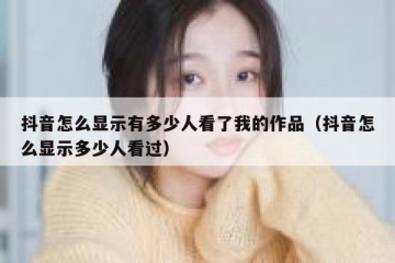 抖音怎么显示有多少人看了我的作品（抖音怎么显示多少人看过）