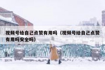 视频号给自己点赞有用吗（视频号给自己点赞有用吗安全吗）