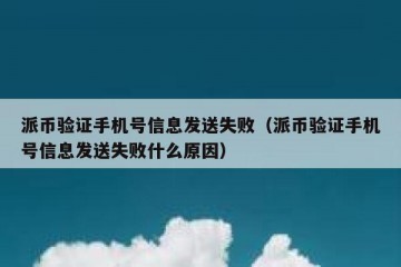 派币验证手机号信息发送失败（派币验证手机号信息发送失败什么原因）