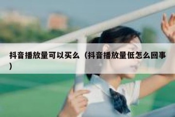 抖音播放量可以买么（抖音播放量低怎么回事）