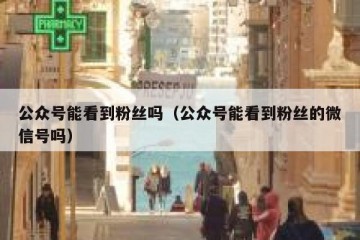 公众号能看到粉丝吗（公众号能看到粉丝的微信号吗）