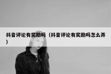 抖音评论有奖励吗（抖音评论有奖励吗怎么弄）