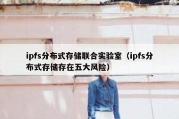 ipfs分布式存储联合实验室（ipfs分布式存储存在五大风险）