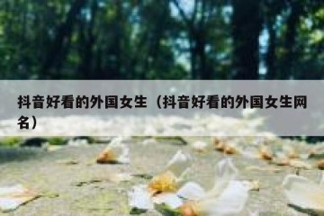 抖音好看的外国女生（抖音好看的外国女生网名）