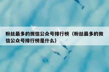 粉丝最多的微信公众号排行榜（粉丝最多的微信公众号排行榜是什么）