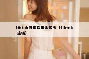 tiktok店铺保证金多少（tiktok 店铺）