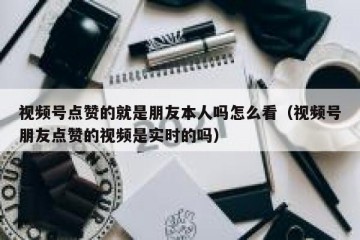 视频号点赞的就是朋友本人吗怎么看（视频号朋友点赞的视频是实时的吗）