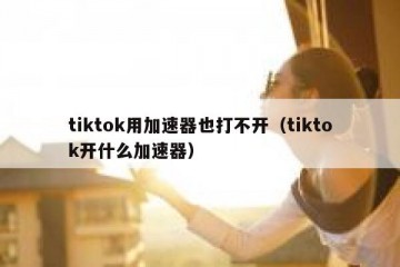 tiktok用加速器也打不开（tiktok开什么加速器）