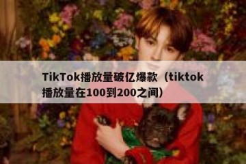 TikTok播放量破亿爆款（tiktok播放量在100到200之间）