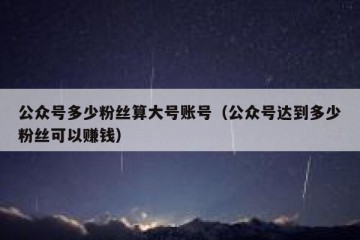 公众号多少粉丝算大号账号（公众号达到多少粉丝可以赚钱）