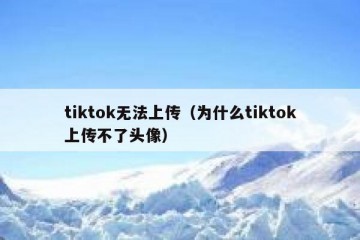 tiktok无法上传（为什么tiktok上传不了头像）