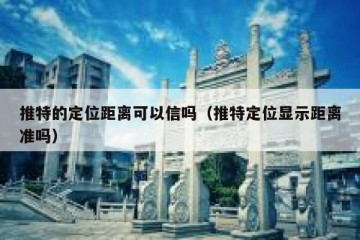 推特的定位距离可以信吗（推特定位显示距离准吗）