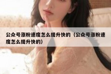 公众号涨粉速度怎么提升快的（公众号涨粉速度怎么提升快的）