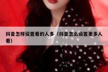抖音怎样设置看的人多（抖音怎么设置更多人看）