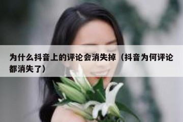 为什么抖音上的评论会消失掉（抖音为何评论都消失了）