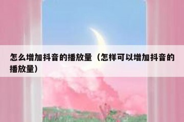 怎么增加抖音的播放量（怎样可以增加抖音的播放量）