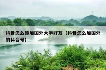 抖音怎么添加国外大学好友（抖音怎么加国外的抖音号）